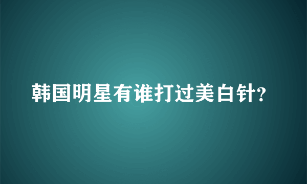 韩国明星有谁打过美白针？