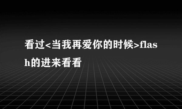 看过<当我再爱你的时候>flash的进来看看