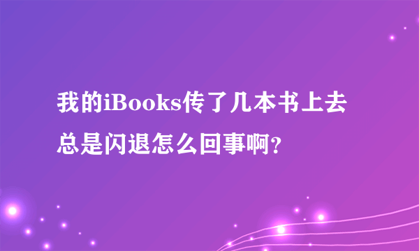 我的iBooks传了几本书上去总是闪退怎么回事啊？