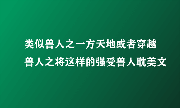 类似兽人之一方天地或者穿越兽人之将这样的强受兽人耽美文