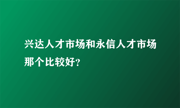 兴达人才市场和永信人才市场那个比较好？