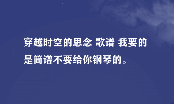 穿越时空的思念 歌谱 我要的是简谱不要给你钢琴的。