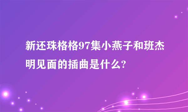 新还珠格格97集小燕子和班杰明见面的插曲是什么?