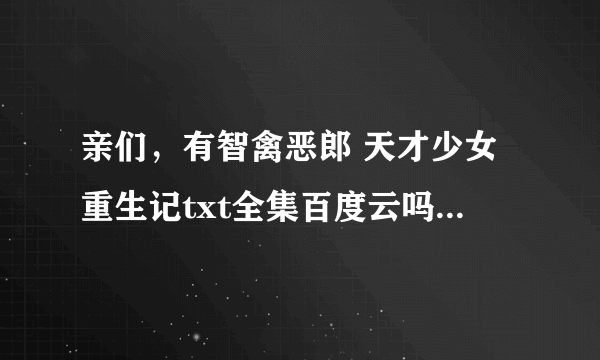 亲们，有智禽恶郎 天才少女重生记txt全集百度云吗，有的发我，谢谢啦