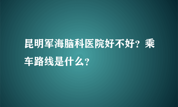 昆明军海脑科医院好不好？乘车路线是什么？