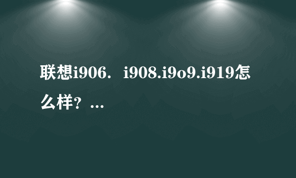 联想i906．i908.i9o9.i919怎么样？哪个性价比高？