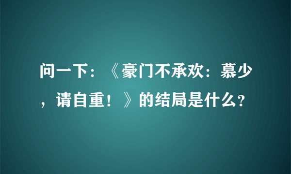 问一下：《豪门不承欢：慕少，请自重！》的结局是什么？