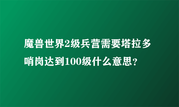 魔兽世界2级兵营需要塔拉多哨岗达到100级什么意思？