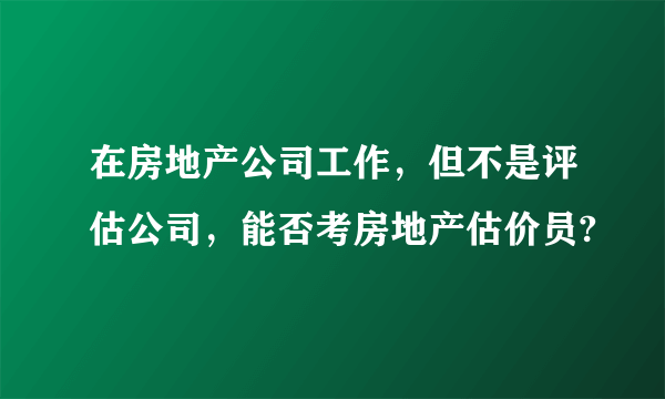 在房地产公司工作，但不是评估公司，能否考房地产估价员?