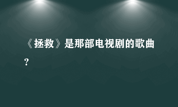 《拯救》是那部电视剧的歌曲？