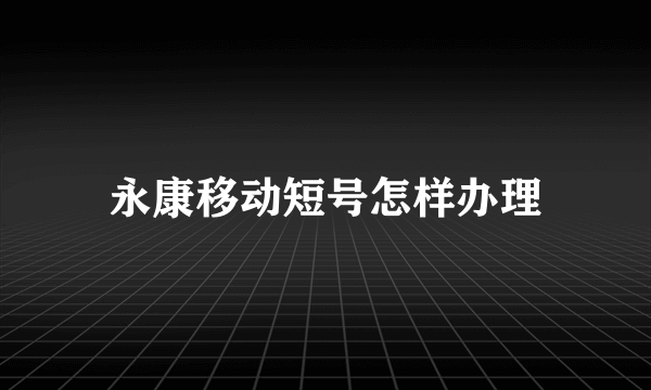 永康移动短号怎样办理