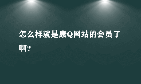 怎么样就是康Q网站的会员了啊？