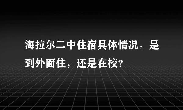 海拉尔二中住宿具体情况。是到外面住，还是在校？