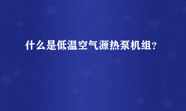 什么是低温空气源热泵机组？