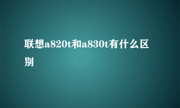 联想a820t和a830t有什么区别