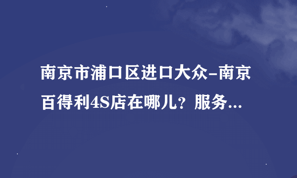 南京市浦口区进口大众-南京百得利4S店在哪儿？服务怎么样？