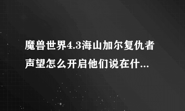 魔兽世界4.3海山加尔复仇者声望怎么开启他们说在什么副本里面开启，那个FB在哪里进去。