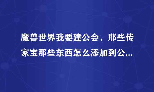 魔兽世界我要建公会，那些传家宝那些东西怎么添加到公会奖励，还有什么缰绳