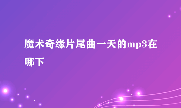 魔术奇缘片尾曲一天的mp3在哪下