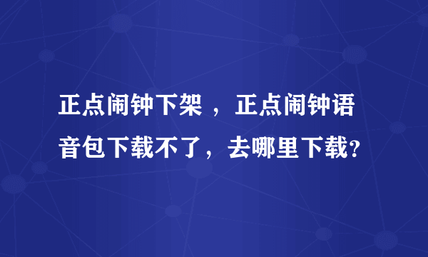 正点闹钟下架 ，正点闹钟语音包下载不了，去哪里下载？