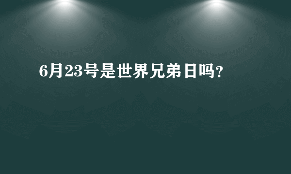 6月23号是世界兄弟日吗？