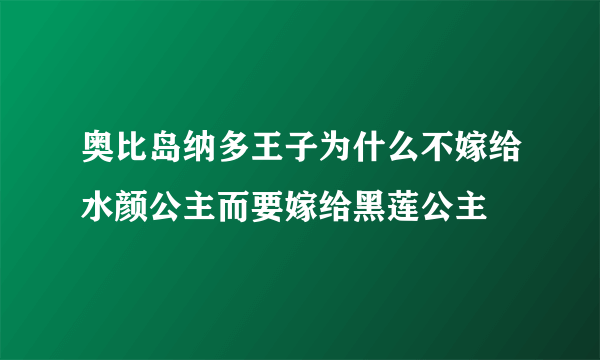 奥比岛纳多王子为什么不嫁给水颜公主而要嫁给黑莲公主