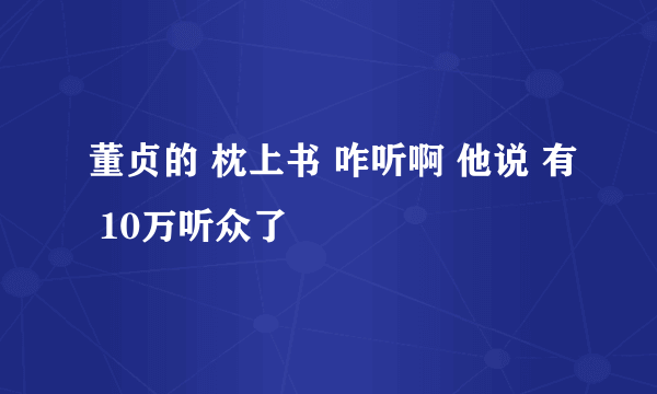 董贞的 枕上书 咋听啊 他说 有 10万听众了