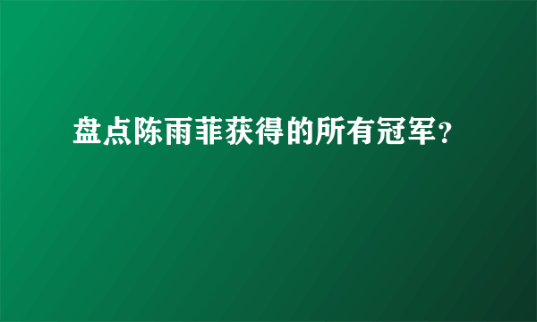 盘点陈雨菲获得的所有冠军？