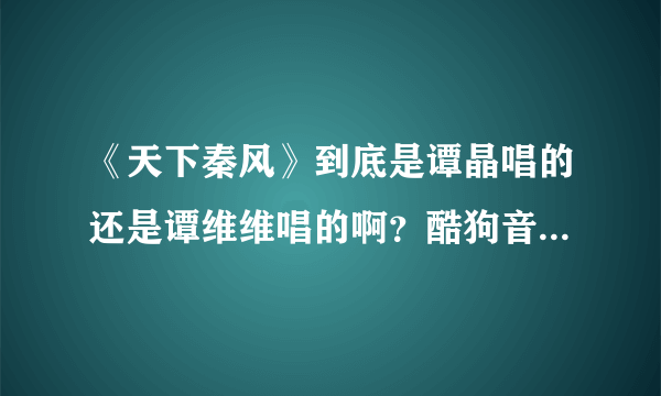 《天下秦风》到底是谭晶唱的还是谭维维唱的啊？酷狗音乐上的是谭维维，但是电视剧上的是谭晶啊！这到底神