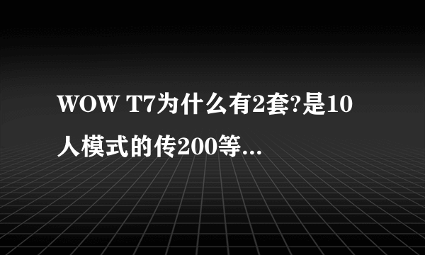 WOW T7为什么有2套?是10人模式的传200等级的 25人模式的传215等级的吗