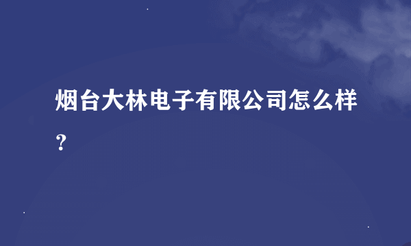 烟台大林电子有限公司怎么样？