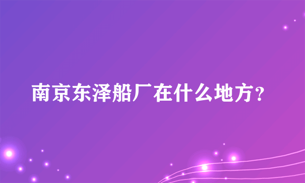 南京东泽船厂在什么地方？