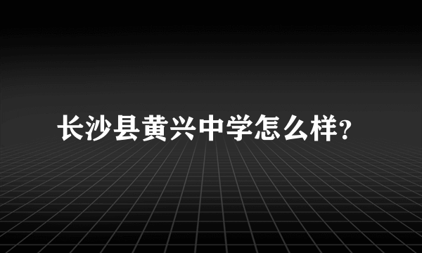 长沙县黄兴中学怎么样？