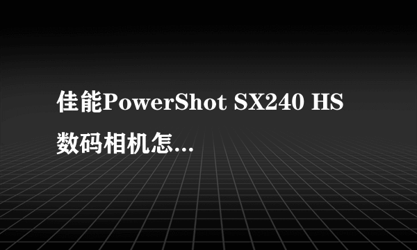 佳能PowerShot SX240 HS数码相机怎么样,优缺点