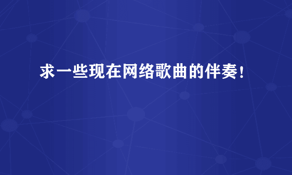 求一些现在网络歌曲的伴奏！