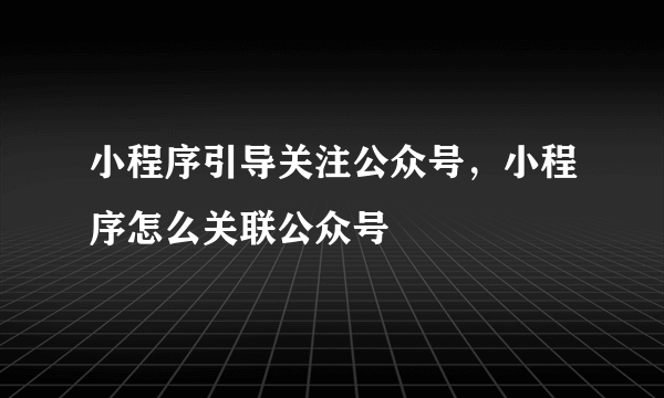 小程序引导关注公众号，小程序怎么关联公众号