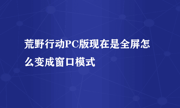 荒野行动PC版现在是全屏怎么变成窗口模式