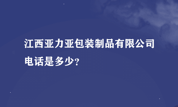 江西亚力亚包装制品有限公司电话是多少？