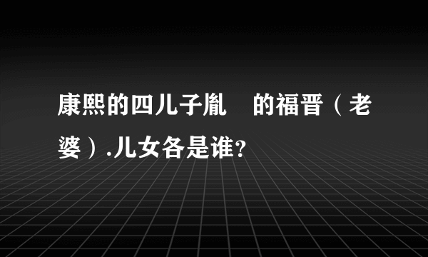 康熙的四儿子胤禛的福晋（老婆）.儿女各是谁？