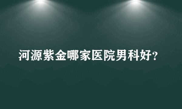 河源紫金哪家医院男科好？