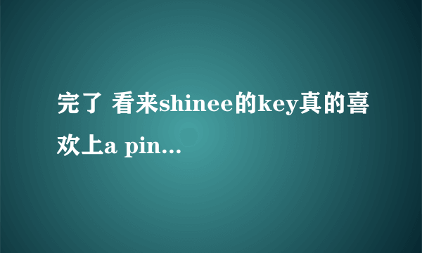 完了 看来shinee的key真的喜欢上a pink的郑恩地了 俩人还约会 还去游乐园 一起吃饭