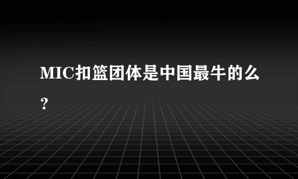 MIC扣篮团体是中国最牛的么？