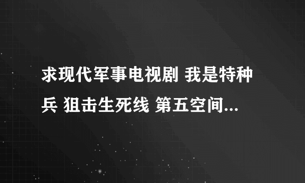 求现代军事电视剧 我是特种兵 狙击生死线 第五空间 这几个都看过了 跟这几个类似的就行