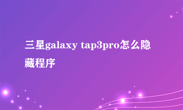 三星galaxy tap3pro怎么隐藏程序