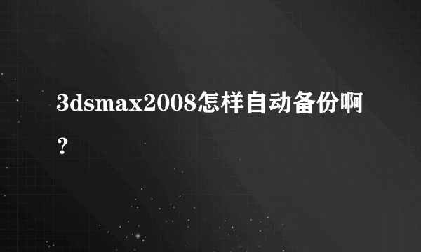 3dsmax2008怎样自动备份啊？