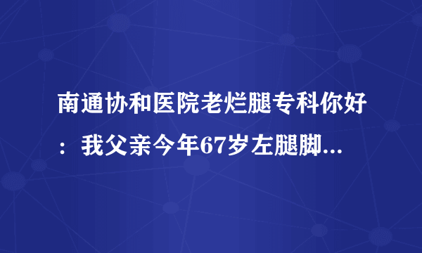 南通协和医院老烂腿专科你好：我父亲今年67岁左腿脚有鸡蛋大小疮口俗称老烂脚，一直不好，请问有什么方