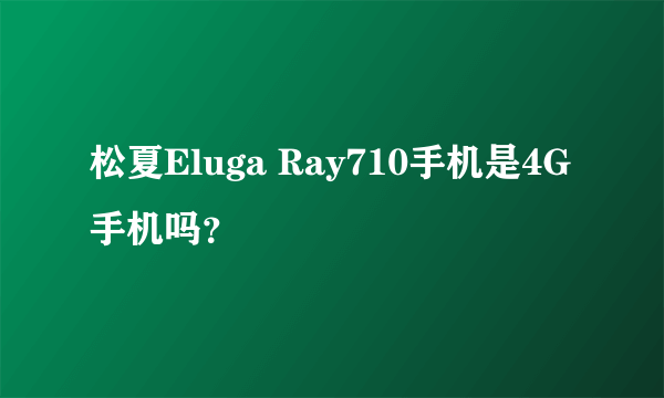 松夏Eluga Ray710手机是4G手机吗？