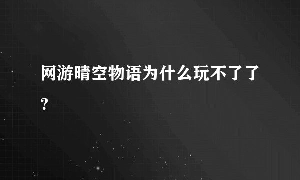 网游晴空物语为什么玩不了了？