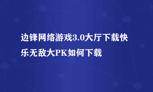 边锋网络游戏3.0大厅下载快乐无敌大PK如何下载