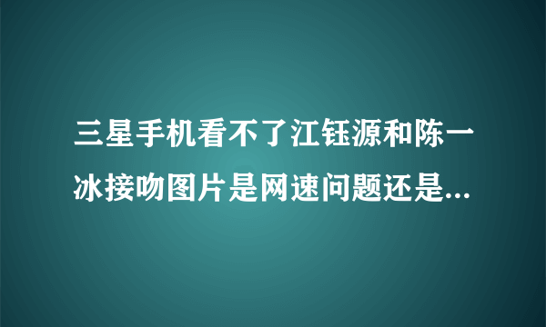 三星手机看不了江钰源和陈一冰接吻图片是网速问题还是服务器问题？